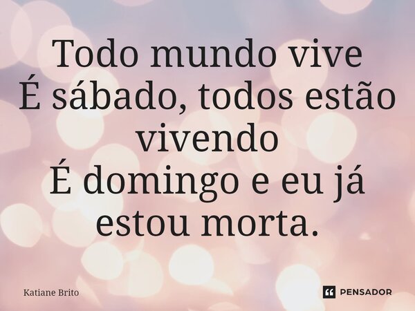 ⁠Todo mundo vive É sábado, todos estão vivendo É domingo e eu já estou morta.... Frase de Katiane Brito.