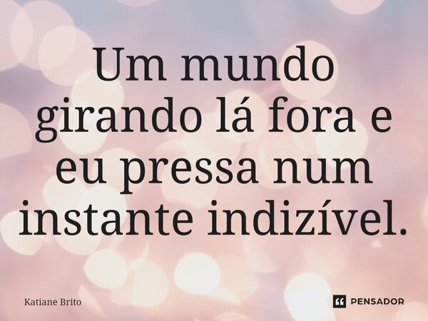 ⁠Um mundo girando lá fora e eu pressa num instante indizível.... Frase de Katiane Brito.
