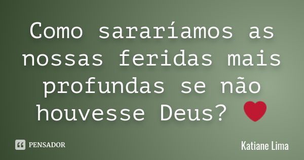 Como sararíamos as nossas feridas mais profundas se não houvesse Deus? ❤️... Frase de Katiane Lima.