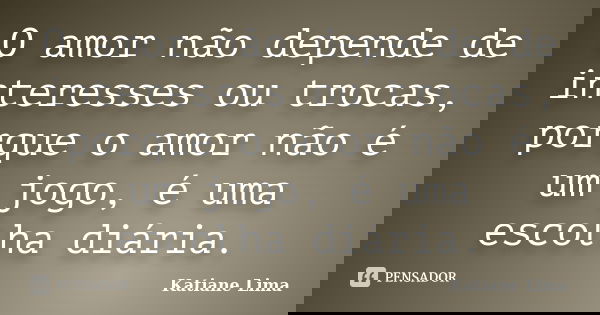 O amor não depende de interesses ou trocas, porque o amor não é um jogo, é uma escolha diária.... Frase de Katiane Lima.