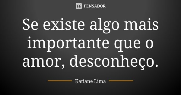 Se existe algo mais importante que o amor, desconheço.... Frase de Katiane Lima.