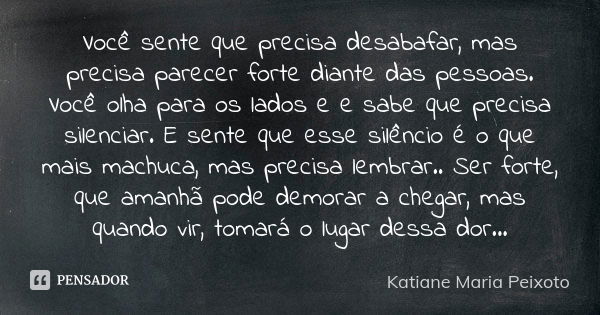 Você sente que precisa desabafar, mas precisa parecer forte diante das pessoas. Você olha para os lados e e sabe que precisa silenciar. E sente que esse silênci... Frase de Katiane Maria Peixoto.