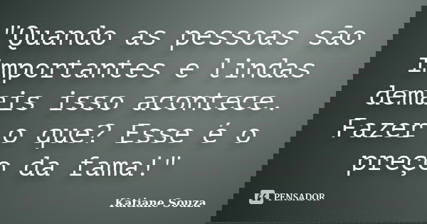 "Quando as pessoas são importantes e lindas demais isso acontece. Fazer o que? Esse é o preço da fama!"... Frase de Katiane Souza.