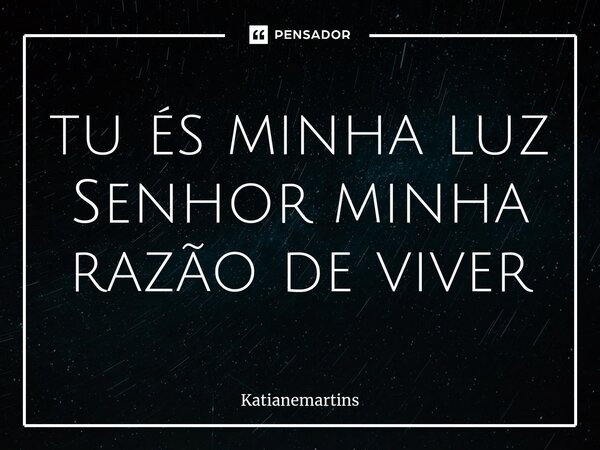 ⁠tu és minha luz Senhor minha razão de viver... Frase de Katianemartins.