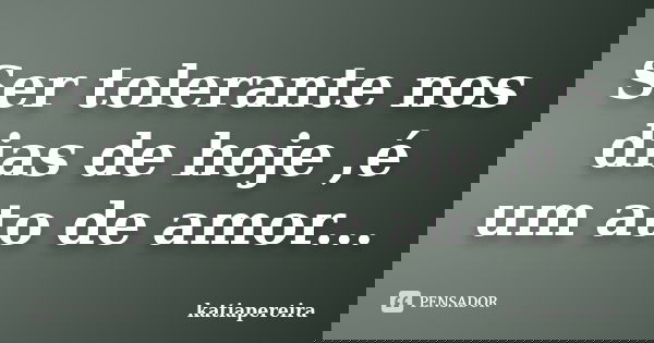 Ser tolerante nos dias de hoje ,é um ato de amor...... Frase de katiapereira.