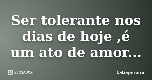 Ser tolerante nos dias de hoje ,é um ato de amor...... Frase de katiapereira.