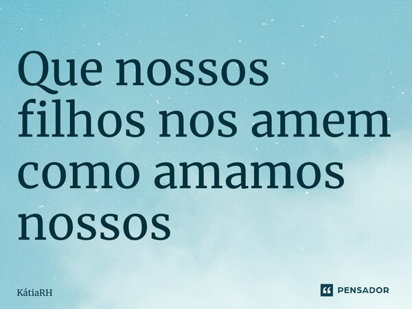 ⁠Que nossos filhos nos amem como amamos nossos pais... Frase de KátiaRH.