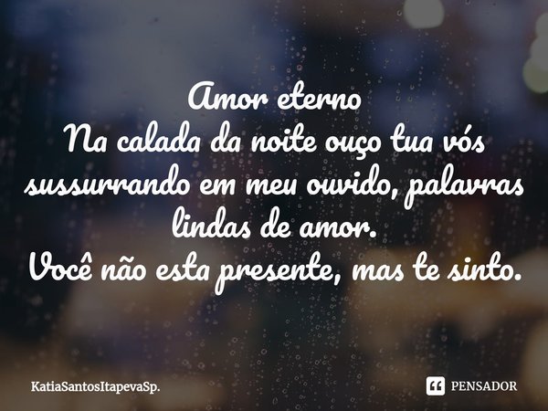 ⁠Amor eterno
Na calada da noite ouço tua vós sussurrando em meu ouvido, palavras lindas de amor.
Você não esta presente, mas te sinto.... Frase de KatiaSantosItapevaSp..