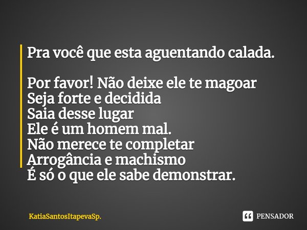 ⁠Pra você que esta aguentando calada. Por favor! Não deixe ele te magoar
Seja forte e decidida
Saia desse lugar
Ele é um homem mal.
Não merece te completar
Arro... Frase de KatiaSantosItapevaSp..