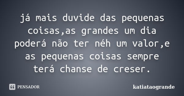 já mais duvide das pequenas coisas,as grandes um dia poderá não ter néh um valor,e as pequenas coisas sempre terá chanse de creser.... Frase de katiatãogrande.