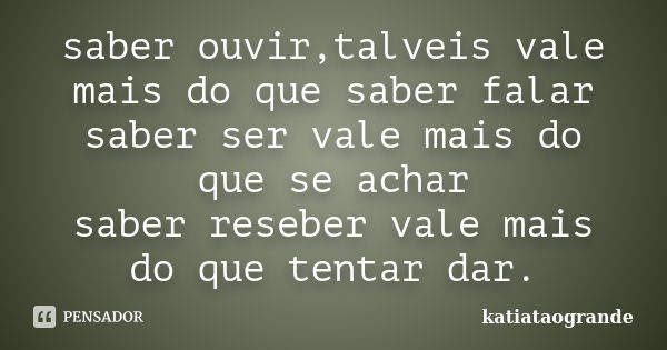 saber ouvir,talveis vale mais do que saber falar saber ser vale mais do que se achar saber reseber vale mais do que tentar dar.... Frase de katiatãogrande.