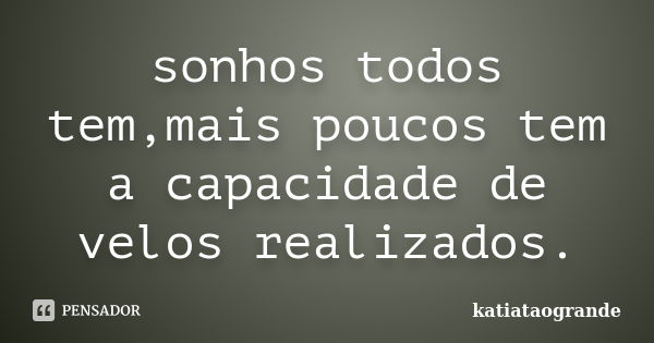 sonhos todos tem,mais poucos tem a capacidade de velos realizados.... Frase de katiatãogrande.