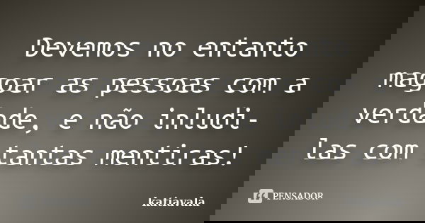 Devemos no entanto magoar as pessoas com a verdade, e não inludi-las com tantas mentiras!... Frase de katiavala.