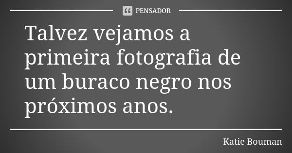 Talvez vejamos a primeira fotografia de um buraco negro nos próximos anos.... Frase de Katie Bouman.