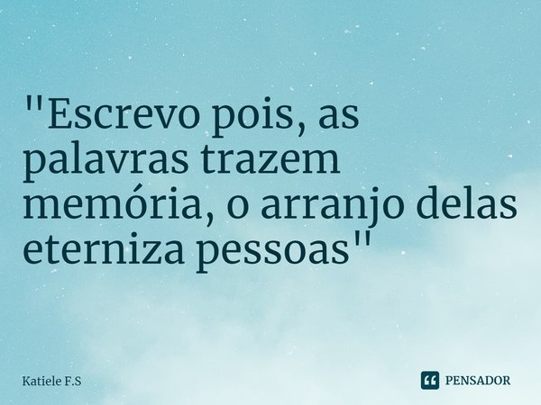 ⁠"Escrevo pois, as palavras trazem memória, o arranjo delas eterniza pessoas"... Frase de Katiele F.S.