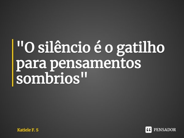 ⁠"O silêncio é o gatilho para pensamentos sombrios"... Frase de Katiele F. S.