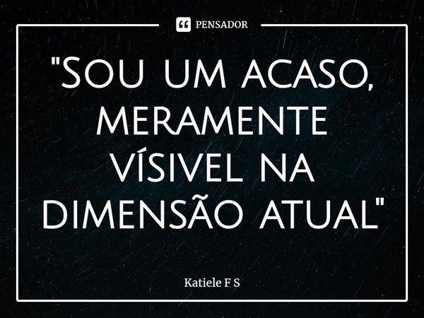"Sou um acaso, meramente visível na dimensão atual"⁠... Frase de Katiele F S.