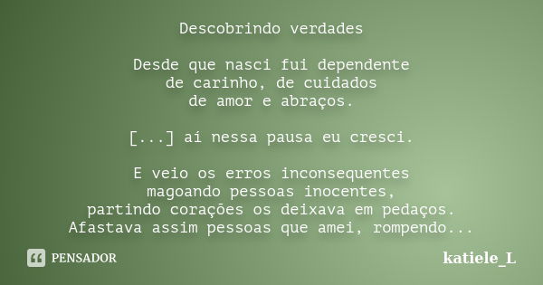 Descobrindo verdades Desde que nasci fui dependente de carinho, de cuidados de amor e abraços. [...] aí nessa pausa eu cresci. E veio os erros inconsequentes ma... Frase de katiele_L.