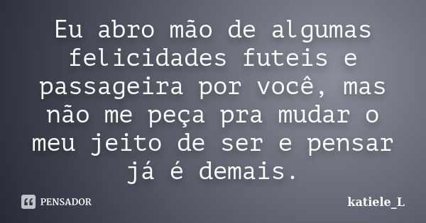 Eu abro mão de algumas felicidades futeis e passageira por você, mas não me peça pra mudar o meu jeito de ser e pensar já é demais.... Frase de katiele_L.