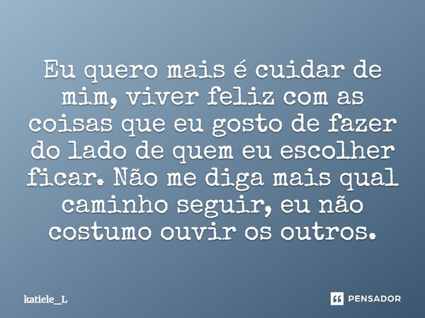 Eu quero mais é cuidar de mim, viver feliz com as coisas que eu gosto de fazer do lado de quem eu escolher ficar. Não me diga mais qual caminho seguir, eu não c... Frase de katiele_L.