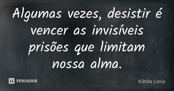 Algumas vezes, desistir é vencer as invisíveis prisões que limitam nossa alma.... Frase de Kátila Lima.