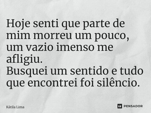 ⁠Hoje senti que parte de mim morreu um pouco, um vazio imenso me afligiu. Busquei um sentido e tudo que encontrei foi silêncio.... Frase de Kátila Lima.