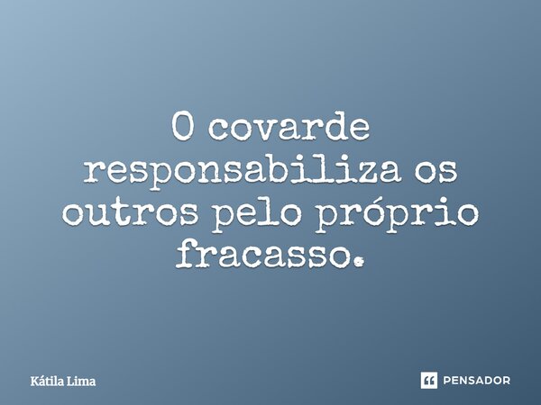 ⁠O covarde responsabiliza os outros pelo próprio fracasso.... Frase de Kátila Lima.