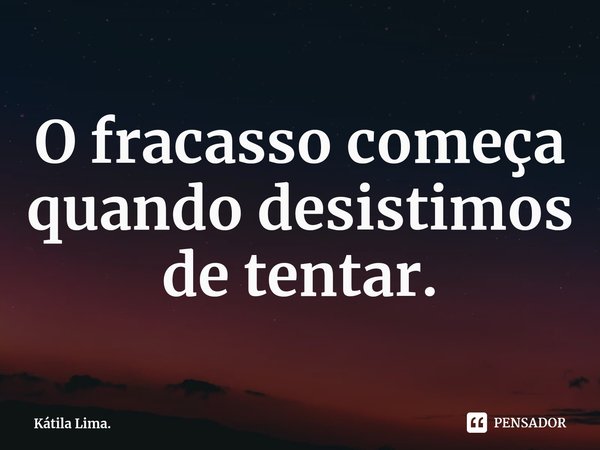⁠O fracasso começa quando desistimos de tentar.... Frase de Kátila Lima..