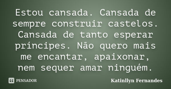 Estou cansada. Cansada de sempre construir castelos. Cansada de tanto esperar príncipes. Não quero mais me encantar, apaixonar, nem sequer amar ninguém.... Frase de Katinllyn Fernandes.