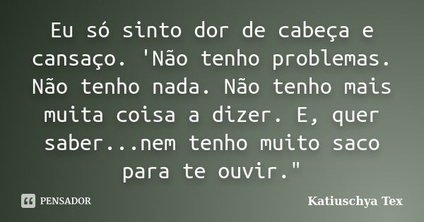 Eu só sinto dor de cabeça e cansaço. 'Não tenho problemas. Não tenho nada. Não tenho mais muita coisa a dizer. E, quer saber...nem tenho muito saco para te ouvi... Frase de Katiuschya Tex.