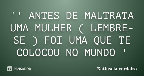 '' ANTES DE MALTRATA UMA MULHER ( LEMBRE-SE ) FOI UMA QUE TE COLOCOU NO MUNDO '... Frase de Katiuscia cordeiro.