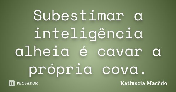 Subestimar a inteligência alheia é cavar a própria cova.... Frase de Katiúscia Macêdo.
