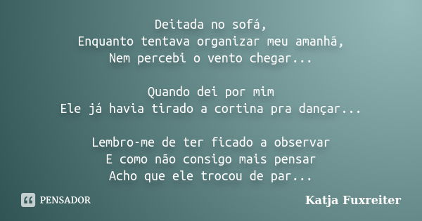 Deitada no sofá, Enquanto tentava organizar meu amanhã, Nem percebi o vento chegar... Quando dei por mim Ele já havia tirado a cortina pra dançar... Lembro-me d... Frase de Katja Fuxreiter.