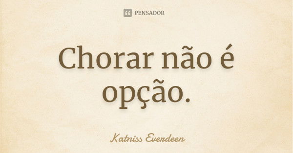 Chorar não é opção.... Frase de Katniss Everdeen.