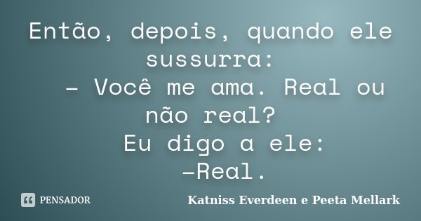 Então, depois, quando ele sussurra: 　　– Você me ama. Real ou não real? 　　Eu digo a ele: 　　–Real.... Frase de Katniss Everdeen e Peeta Mellark.
