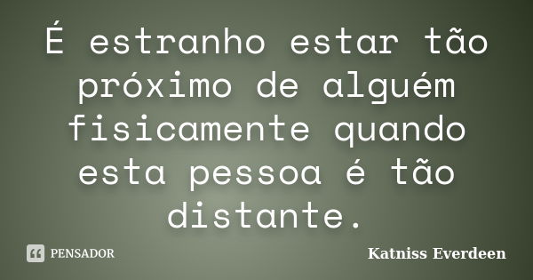 É estranho estar tão próximo de alguém fisicamente quando esta pessoa é tão distante.... Frase de Katniss Everdeen.