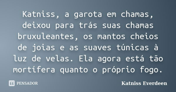 Katniss, a garota em chamas, deixou para trás suas chamas bruxuleantes, os mantos cheios de joias e as suaves túnicas à luz de velas. Ela agora está tão mortífe... Frase de Katniss Everdeen.