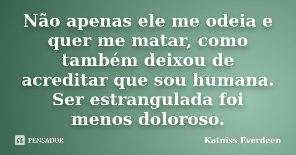 Não apenas ele me odeia e quer me matar, como também deixou de acreditar que sou humana. Ser estrangulada foi menos doloroso.... Frase de Katniss Everdeen.