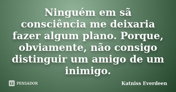 Ninguém em sã consciência me deixaria fazer algum plano. Porque, obviamente, não consigo distinguir um amigo de um inimigo.... Frase de Katniss Everdeen.