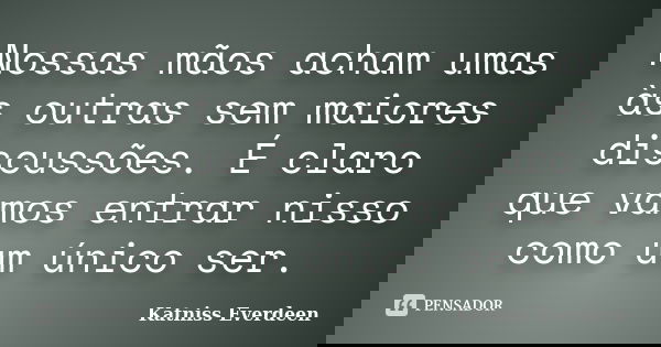 Nossas mãos acham umas às outras sem maiores discussões. É claro que vamos entrar nisso como um único ser.... Frase de Katniss Everdeen.