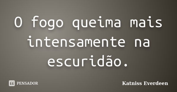 O fogo queima mais intensamente na escuridão.... Frase de Katniss Everdeen.