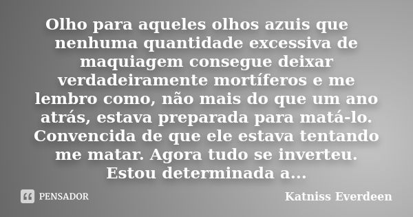 　　Olho para aqueles olhos azuis que nenhuma quantidade excessiva de maquiagem consegue deixar verdadeiramente mortíferos e me lembro como, não mais do que um an... Frase de Katniss Everdeen.