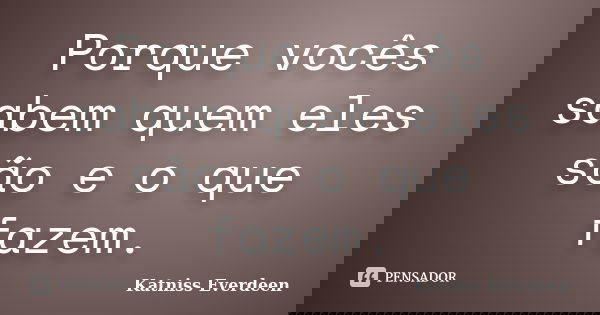 Porque vocês sabem quem eles são e o que fazem.... Frase de Katniss Everdeen.