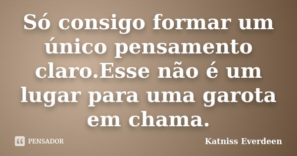 Só consigo formar um único pensamento claro.Esse não é um lugar para uma garota em chama.... Frase de Katniss Everdeen.