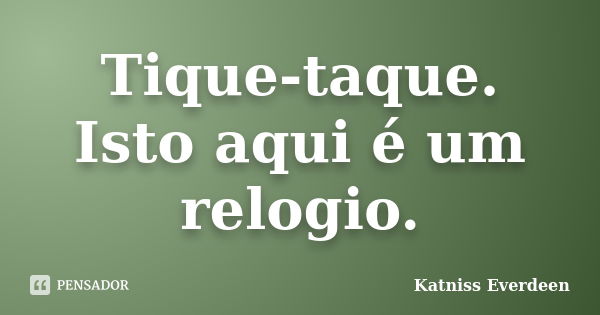 Tique-taque. Isto aqui é um relogio.... Frase de Katniss Everdeen.