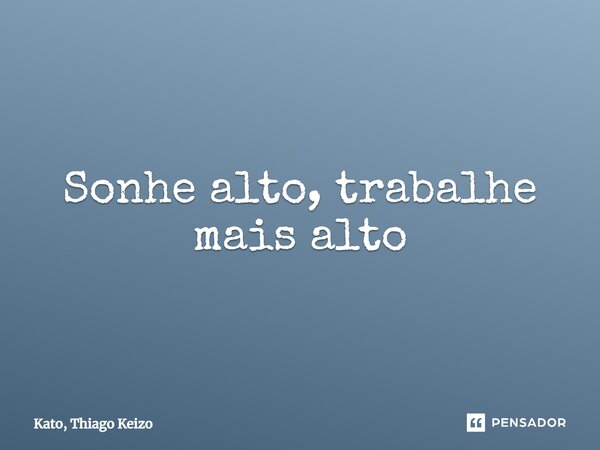 ⁠Sonhe alto, trabalhe mais alto... Frase de Kato, Thiago Keizo.