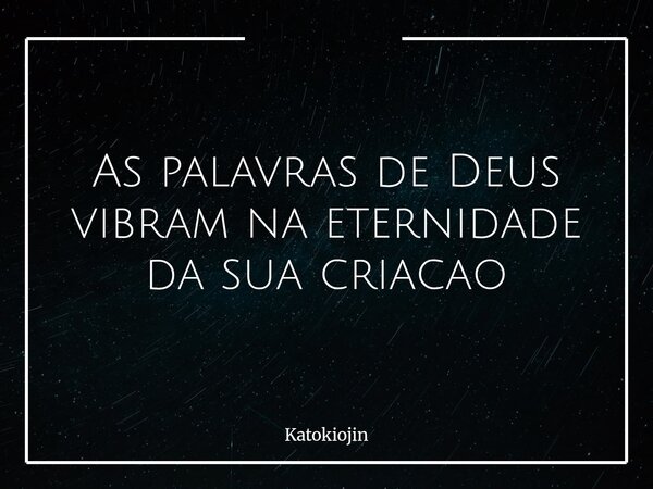 As palavras de Deus vibram na eternidade da sua criacao... Frase de Katokiojin.