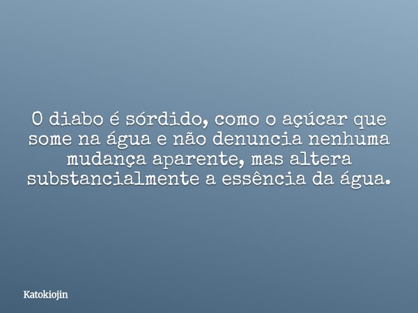 O diabo é sórdido, como o açúcar que some na água e não denuncia nenhuma mudança aparente, mas altera substancialmente a essência da água.... Frase de Katokiojin.