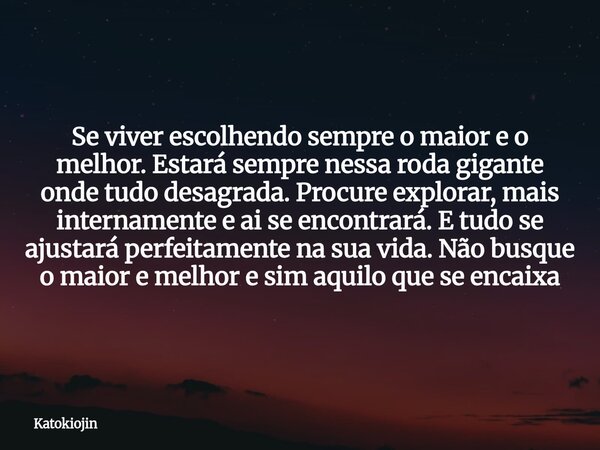Se viver escolhendo sempre o maior e o melhor. Estará sempre nessa roda gigante onde tudo desagrada. Procure explorar, mais internamente e ai se encontrará. E t... Frase de Katokiojin.