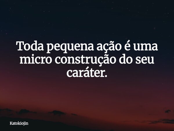 Toda pequena ação é uma micro construção do seu caráter.... Frase de Katokiojin.